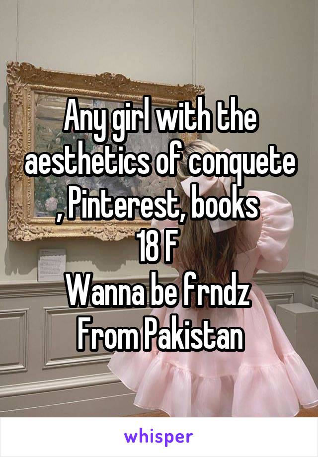 Any girl with the aesthetics of conquete , Pinterest, books 
18 F 
Wanna be frndz 
From Pakistan