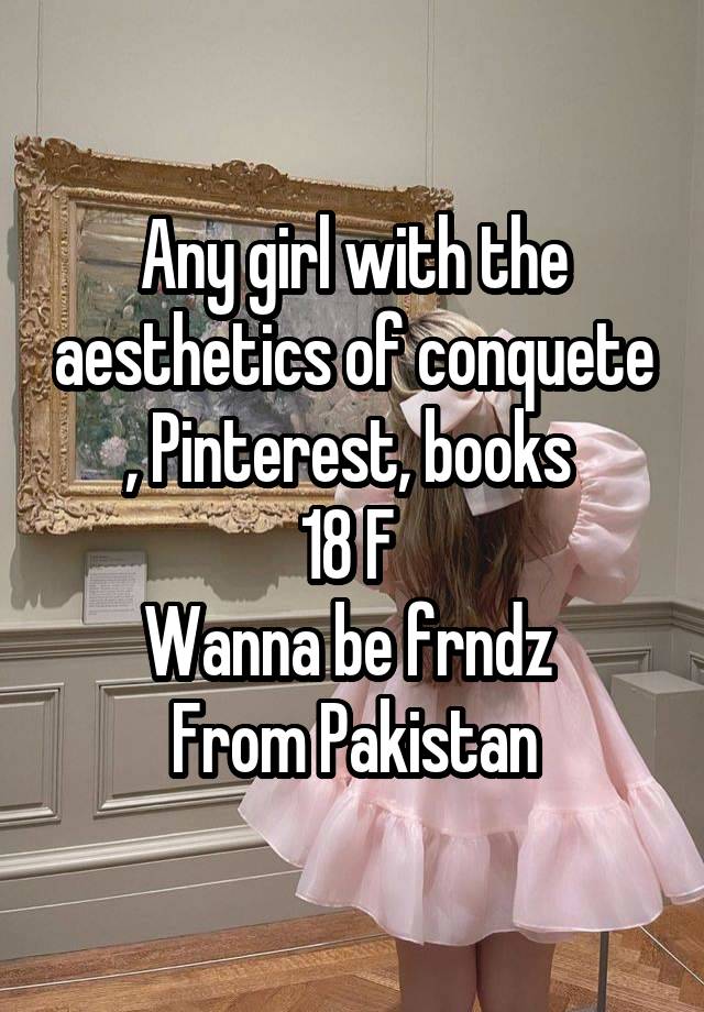 Any girl with the aesthetics of conquete , Pinterest, books 
18 F 
Wanna be frndz 
From Pakistan