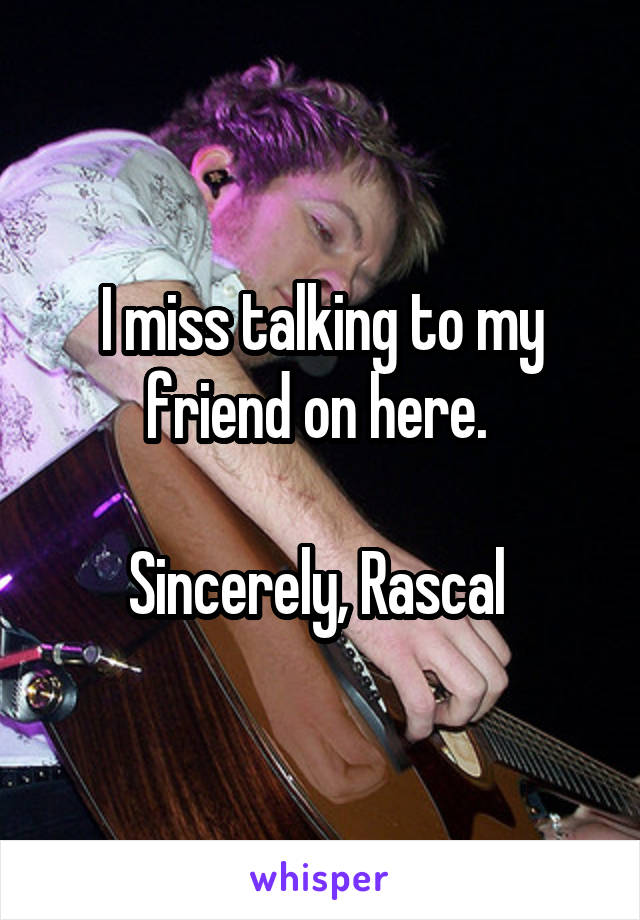 I miss talking to my friend on here. 

Sincerely, Rascal 