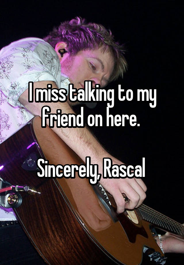 I miss talking to my friend on here. 

Sincerely, Rascal 