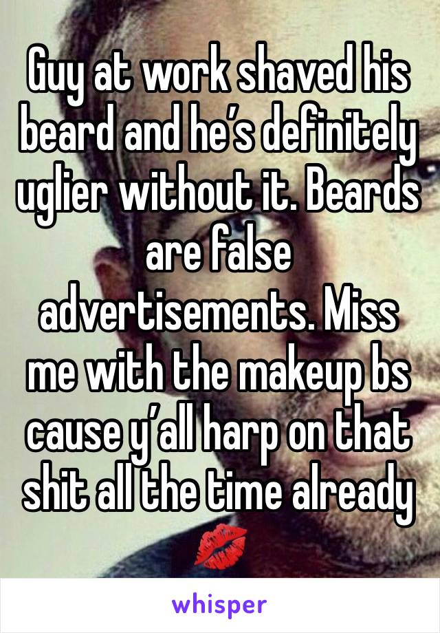 Guy at work shaved his beard and he’s definitely uglier without it. Beards are false advertisements. Miss me with the makeup bs cause y’all harp on that shit all the time already 
💋 