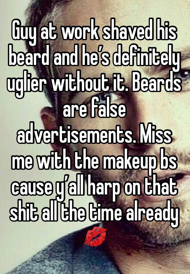 Guy at work shaved his beard and he’s definitely uglier without it. Beards are false advertisements. Miss me with the makeup bs cause y’all harp on that shit all the time already 
💋 