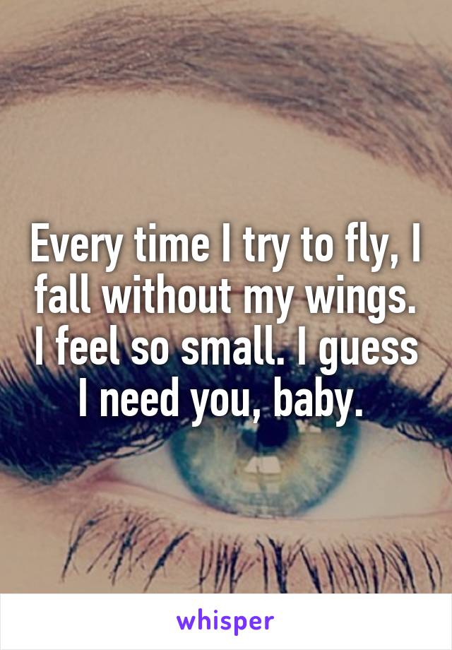 Every time I try to fly, I fall without my wings. I feel so small. I guess I need you, baby. 