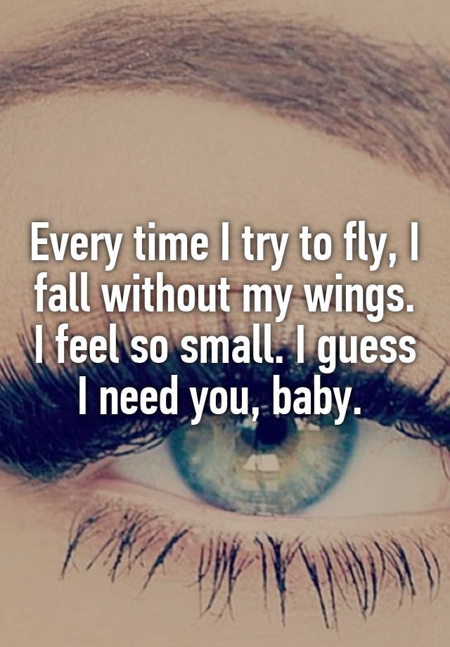 Every time I try to fly, I fall without my wings. I feel so small. I guess I need you, baby. 