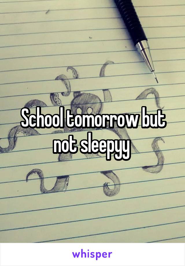 School tomorrow but not sleepyy 