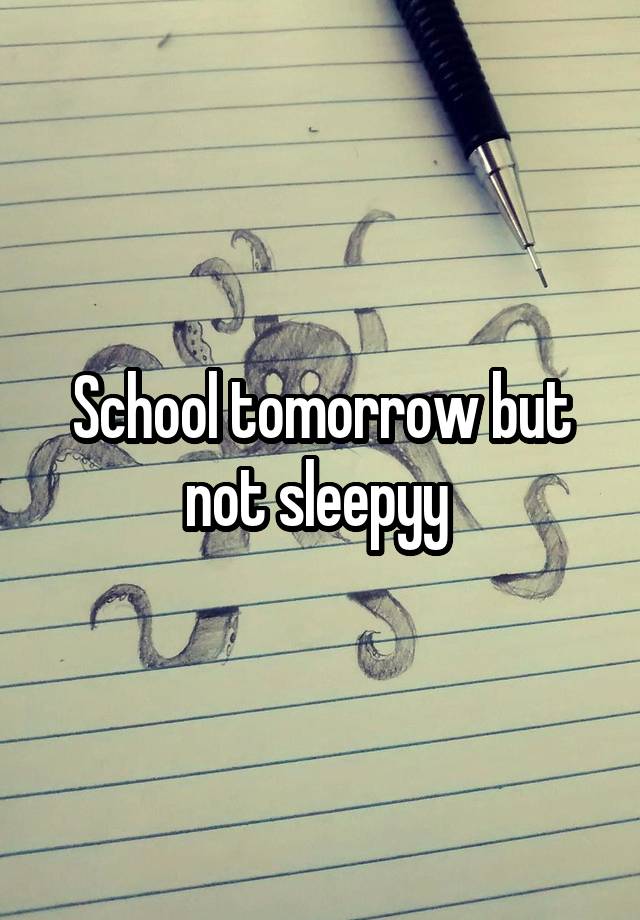 School tomorrow but not sleepyy 