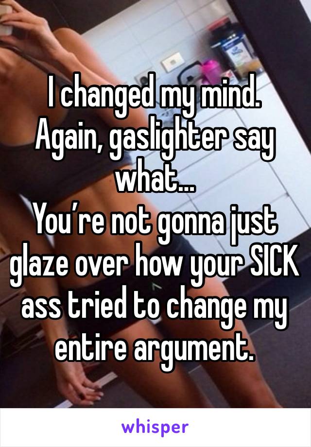 I changed my mind.
Again, gaslighter say what…
You’re not gonna just glaze over how your SICK ass tried to change my entire argument. 