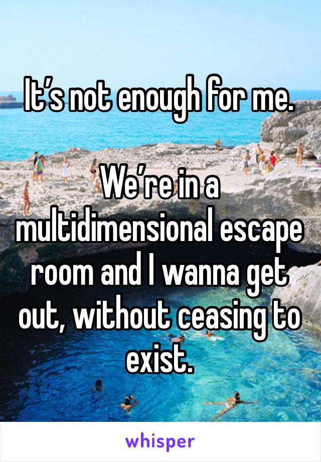 It’s not enough for me.

We’re in a multidimensional escape room and I wanna get out, without ceasing to exist.