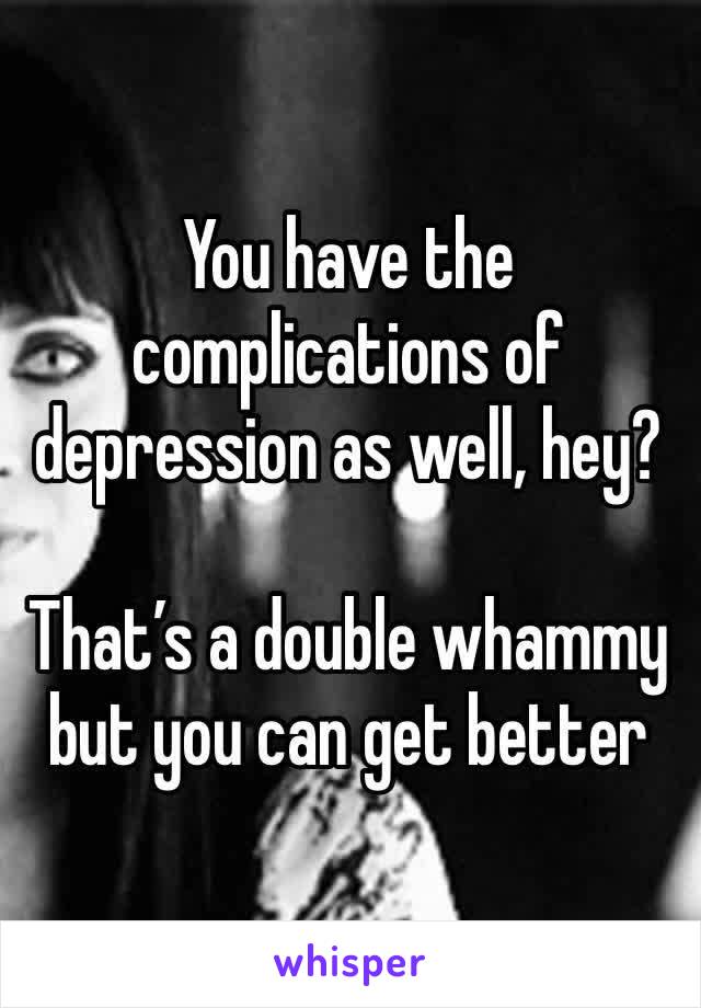 You have the complications of depression as well, hey?

That’s a double whammy but you can get better