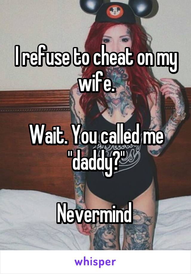 I refuse to cheat on my wife.

Wait. You called me "daddy?"

Nevermind 