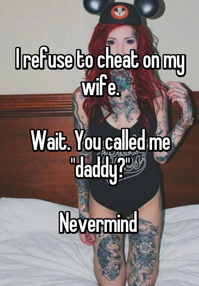 I refuse to cheat on my wife.

Wait. You called me "daddy?"

Nevermind 