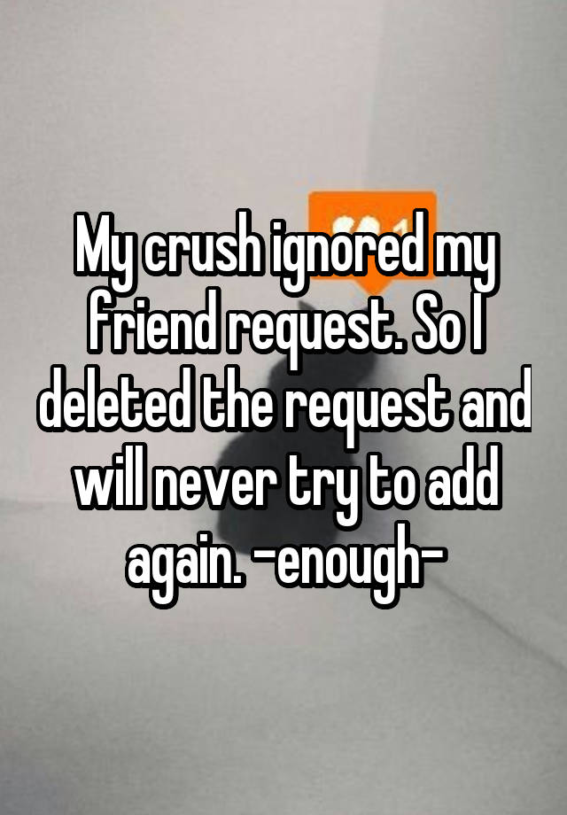 My crush ignored my friend request. So I deleted the request and will never try to add again. -enough-