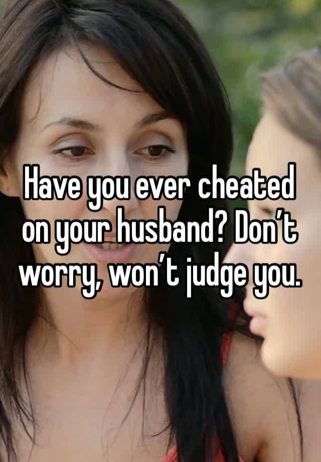 Have you ever cheated on your husband? Don’t worry, won’t judge you.