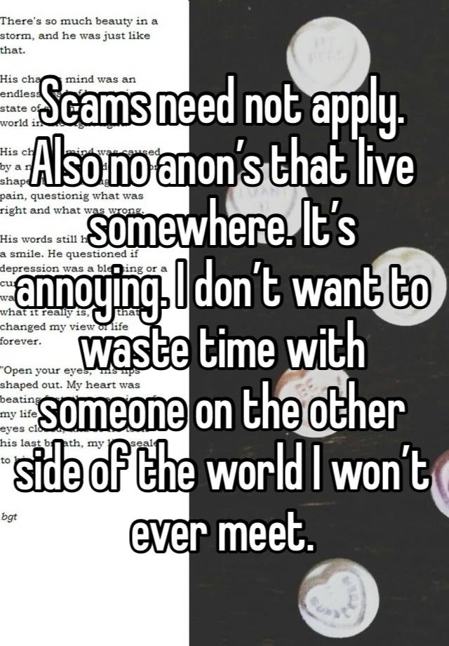 Scams need not apply. Also no anon’s that live somewhere. It’s annoying. I don’t want to waste time with someone on the other side of the world I won’t ever meet. 