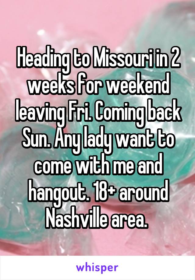 Heading to Missouri in 2 weeks for weekend leaving Fri. Coming back Sun. Any lady want to come with me and hangout. 18+ around Nashville area. 