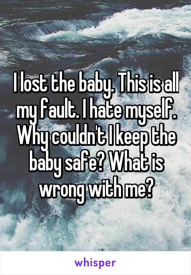 I lost the baby. This is all my fault. I hate myself. Why couldn't I keep the baby safe? What is wrong with me?