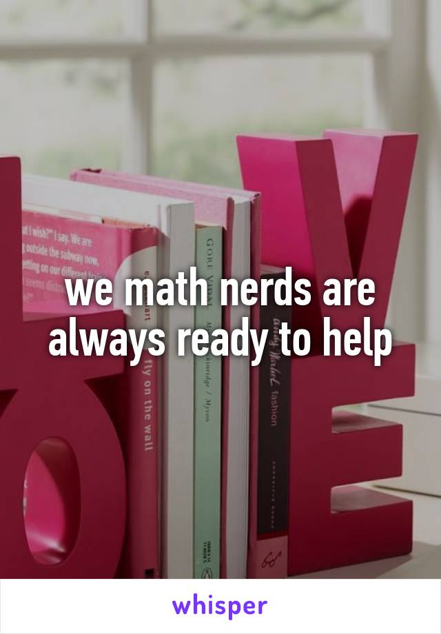 we math nerds are always ready to help