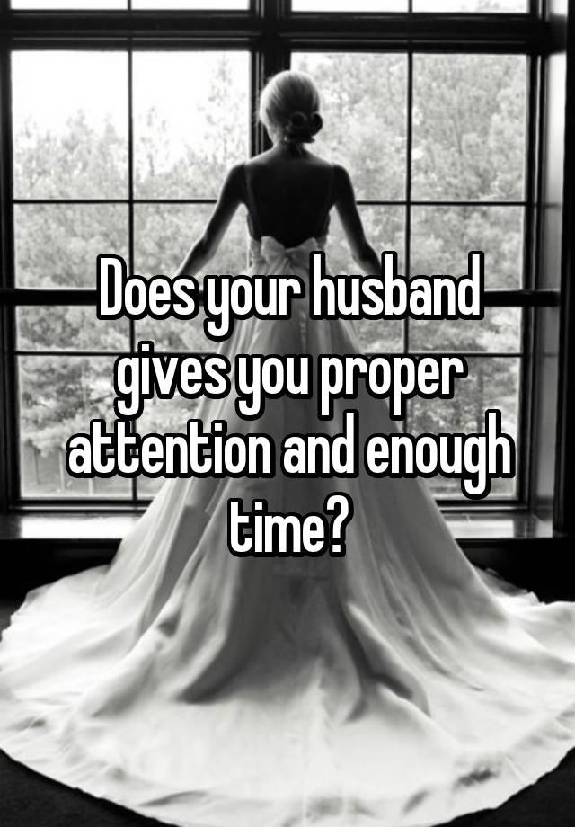 Does your husband gives you proper attention and enough time?