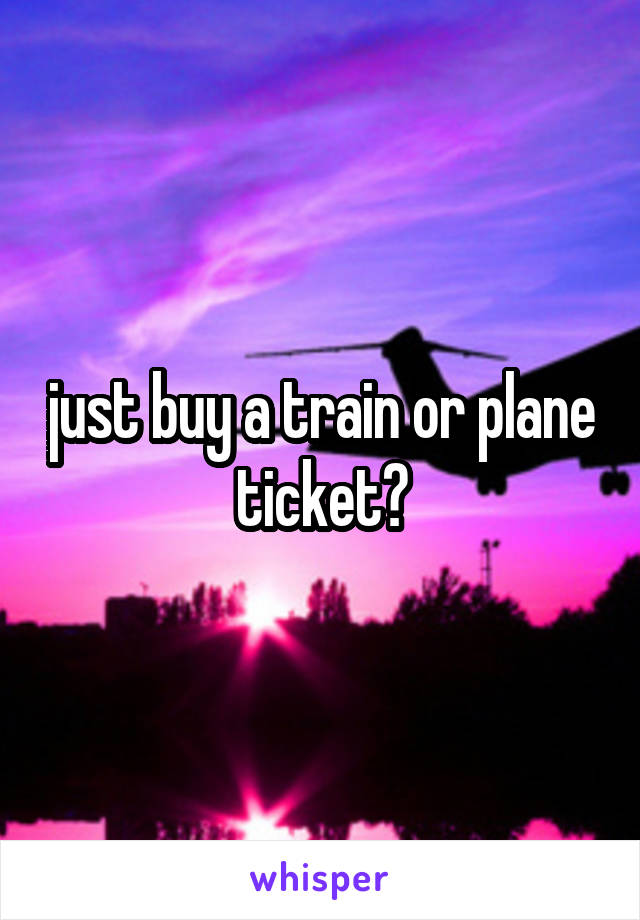 just buy a train or plane ticket?