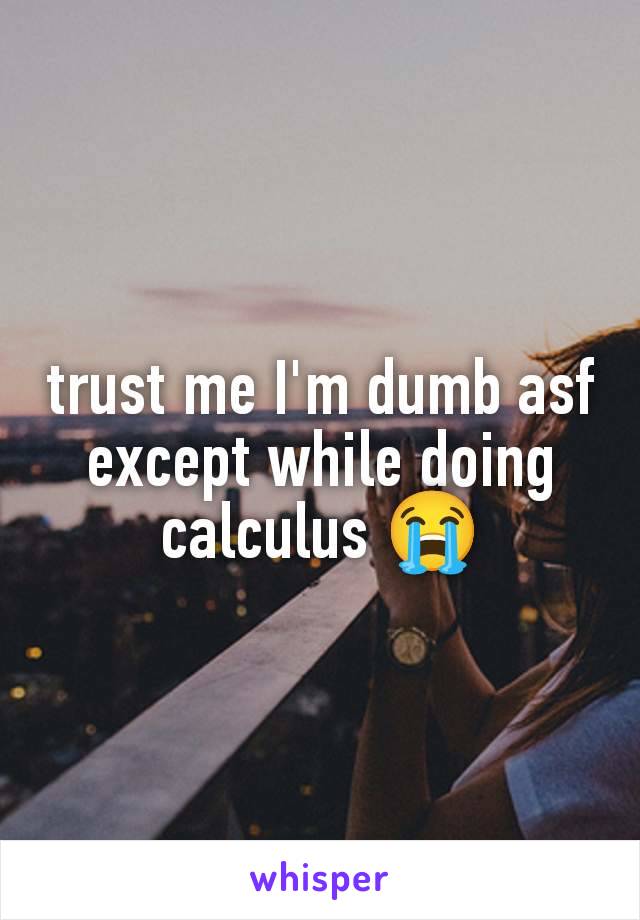 trust me I'm dumb asf except while doing calculus 😭