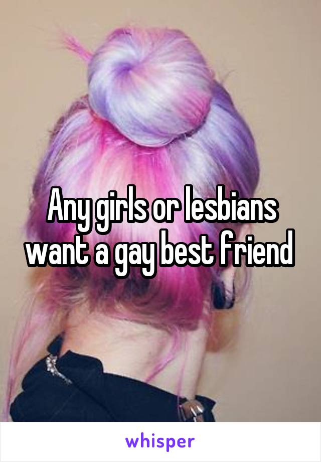 Any girls or lesbians want a gay best friend 