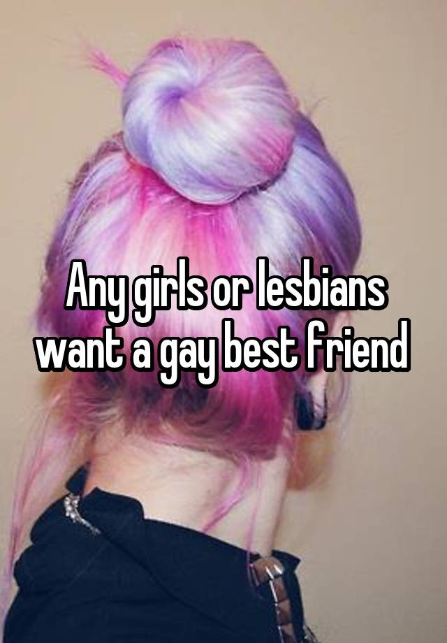 Any girls or lesbians want a gay best friend 