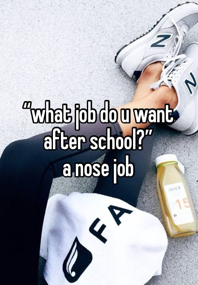 “what job do u want after school?” 
a nose job