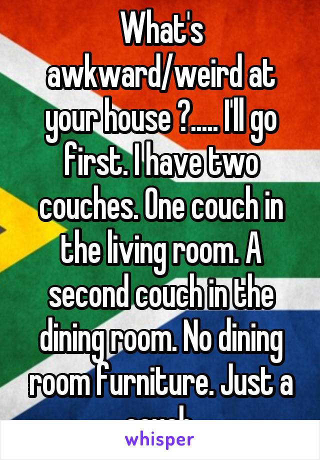 What's awkward/weird at your house ?..... I'll go first. I have two couches. One couch in the living room. A second couch in the dining room. No dining room furniture. Just a couch.