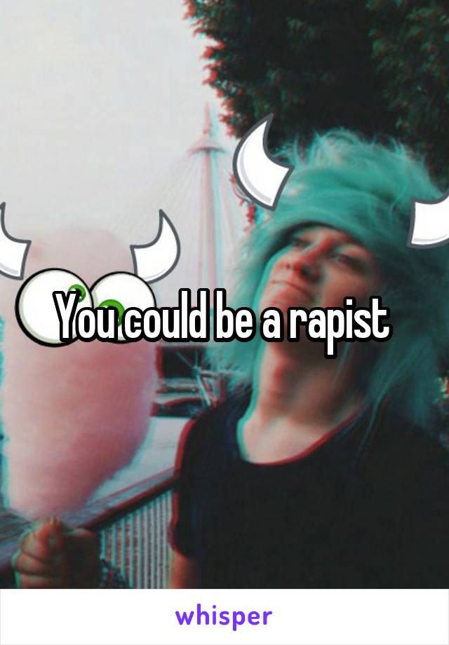 You could be a rapist 