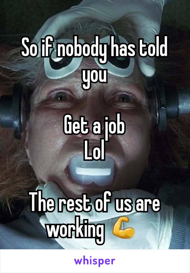 So if nobody has told you

Get a job
Lol

The rest of us are working 💪 