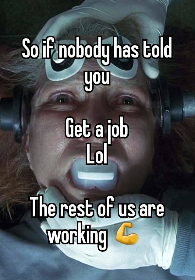 So if nobody has told you

Get a job
Lol

The rest of us are working 💪 