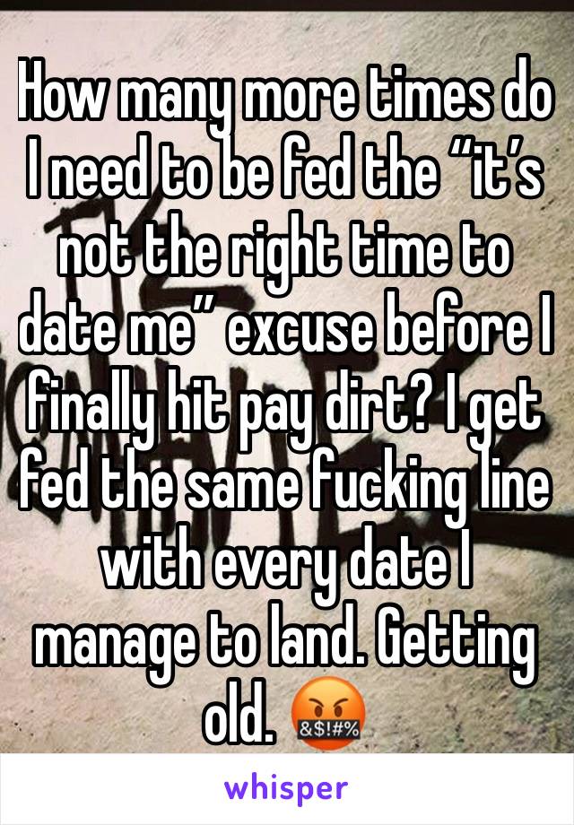 How many more times do I need to be fed the “it’s not the right time to date me” excuse before I finally hit pay dirt? I get fed the same fucking line with every date I manage to land. Getting old. 🤬