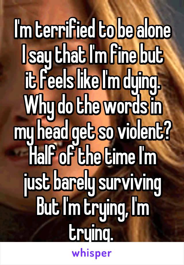 I'm terrified to be alone
I say that I'm fine but it feels like I'm dying. Why do the words in my head get so violent?
Half of the time I'm just barely surviving
But I'm trying, I'm trying. 