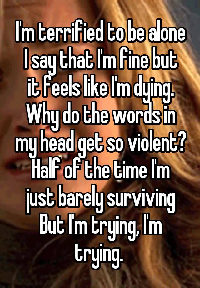 I'm terrified to be alone
I say that I'm fine but it feels like I'm dying. Why do the words in my head get so violent?
Half of the time I'm just barely surviving
But I'm trying, I'm trying. 