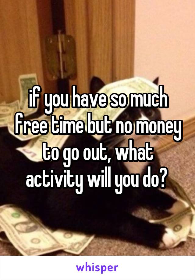 if you have so much free time but no money to go out, what activity will you do? 