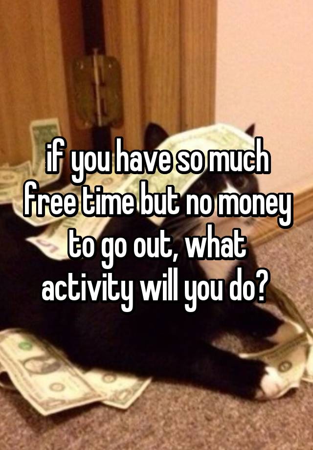 if you have so much free time but no money to go out, what activity will you do? 