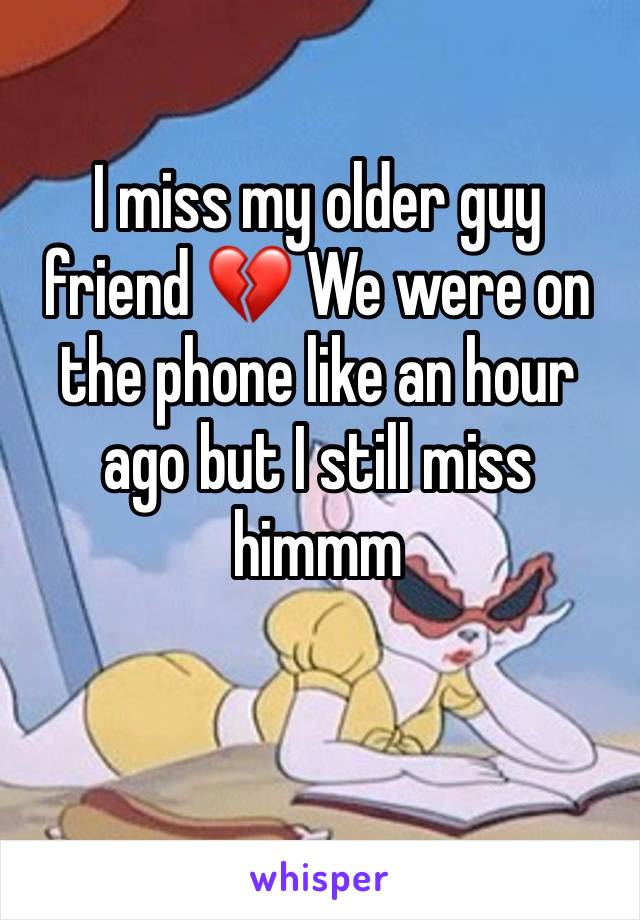 I miss my older guy friend 💔 We were on the phone like an hour ago but I still miss himmm