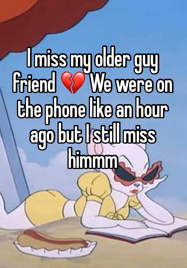 I miss my older guy friend 💔 We were on the phone like an hour ago but I still miss himmm