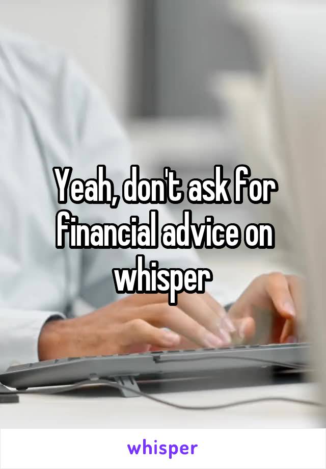 Yeah, don't ask for financial advice on whisper 