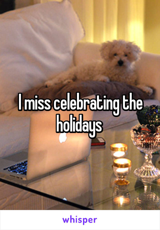 I miss celebrating the holidays 