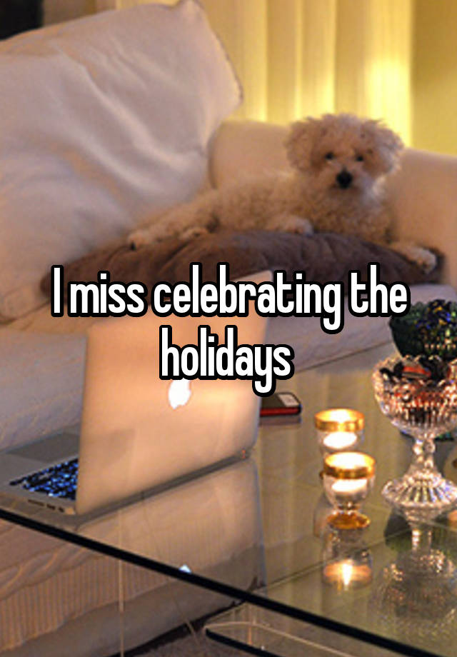 I miss celebrating the holidays 