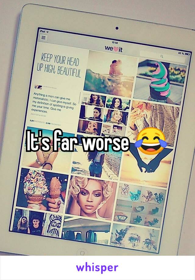 It's far worse 😂