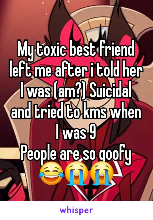 My toxic best friend left me after i told her I was (am?) Suicidal and tried to kms when I was 9
People are so goofy😂😭😭