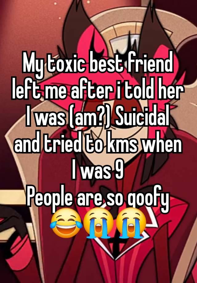 My toxic best friend left me after i told her I was (am?) Suicidal and tried to kms when I was 9
People are so goofy😂😭😭