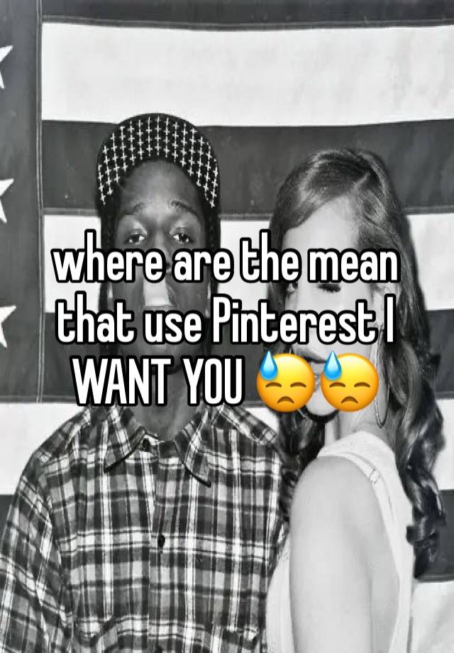 where are the mean that use Pinterest I WANT YOU 😓😓