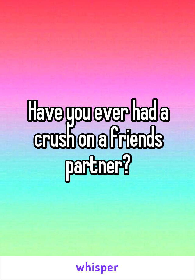 Have you ever had a crush on a friends partner?