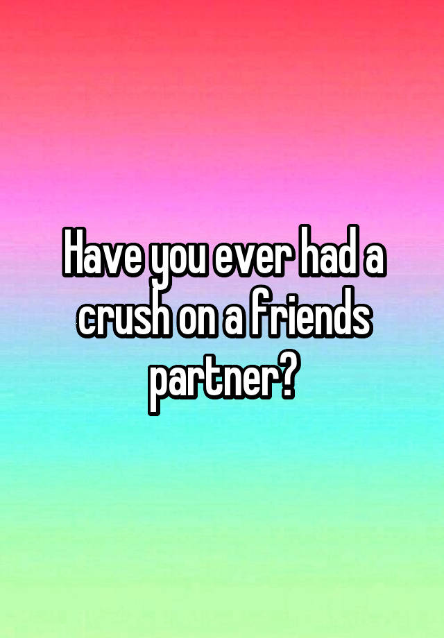 Have you ever had a crush on a friends partner?