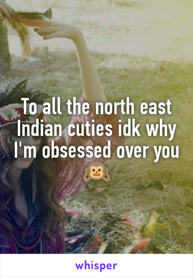 To all the north east Indian cuties idk why I'm obsessed over you 🙉