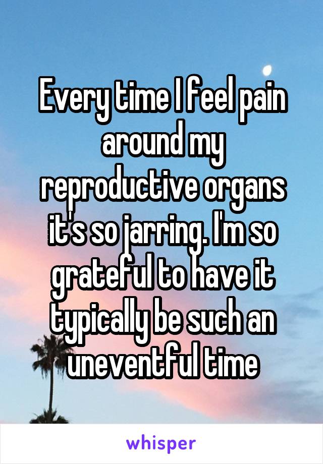 Every time I feel pain around my reproductive organs it's so jarring. I'm so grateful to have it typically be such an uneventful time