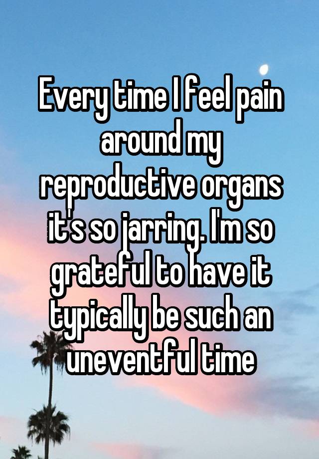 Every time I feel pain around my reproductive organs it's so jarring. I'm so grateful to have it typically be such an uneventful time